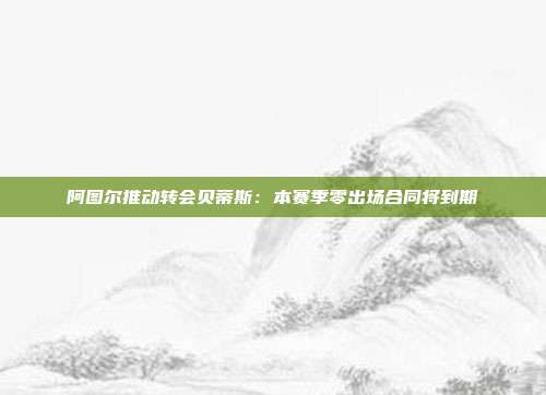 阿图尔推动转会贝蒂斯：本赛季零出场合同将到期