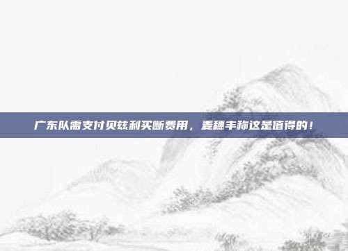 广东队需支付贝兹利买断费用，麦穗丰称这是值得的！