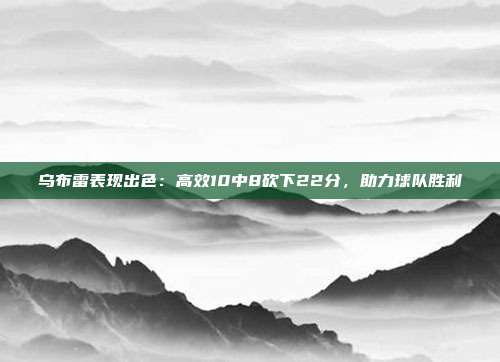 乌布雷表现出色：高效10中8砍下22分，助力球队胜利