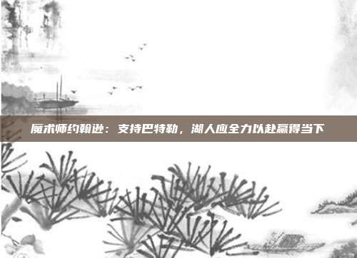 魔术师约翰逊：支持巴特勒，湖人应全力以赴赢得当下