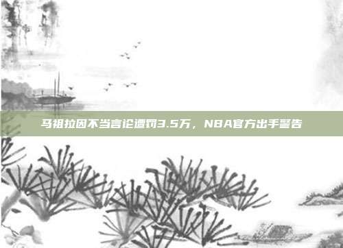 马祖拉因不当言论遭罚3.5万，NBA官方出手警告