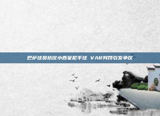 巴萨球员抗议小西蒙尼手球 VAR判罚引发争议