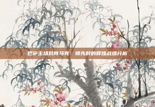 巴萨主场对阵马竞：领先时的辉煌战绩分析