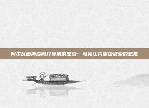 阿尔瓦雷斯谈离开曼城的感受：马竞让我重拾被爱的感觉