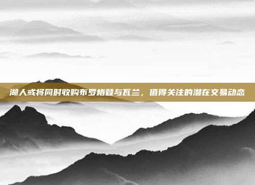 湖人或将同时收购布罗格登与瓦兰，值得关注的潜在交易动态