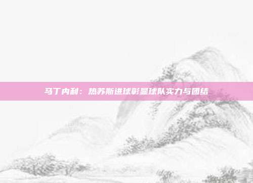 马丁内利：热苏斯进球彰显球队实力与团结