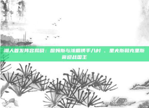 湖人首发阵容揭晓：詹姆斯与浓眉携手八村塁、里夫斯和克里斯蒂迎战国王