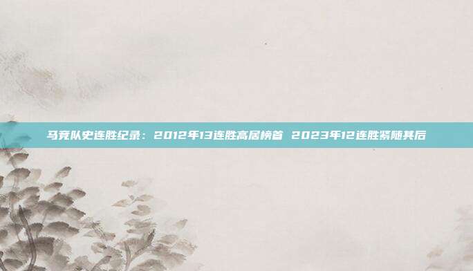 马竞队史连胜纪录：2012年13连胜高居榜首 2023年12连胜紧随其后