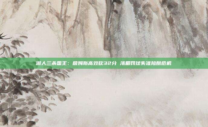 湖人三杀国王：詹姆斯高效砍32分 浓眉罚球失准险酿危机