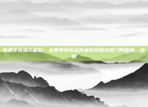 伯恩茅斯强势崛起：本赛季接连击败曼市双雄及豪门阿森纳、热刺