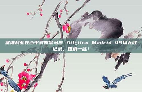 塞维利亚在西甲对阵皇马与 Atlético Madrid 49场无胜记录，难求一胜！