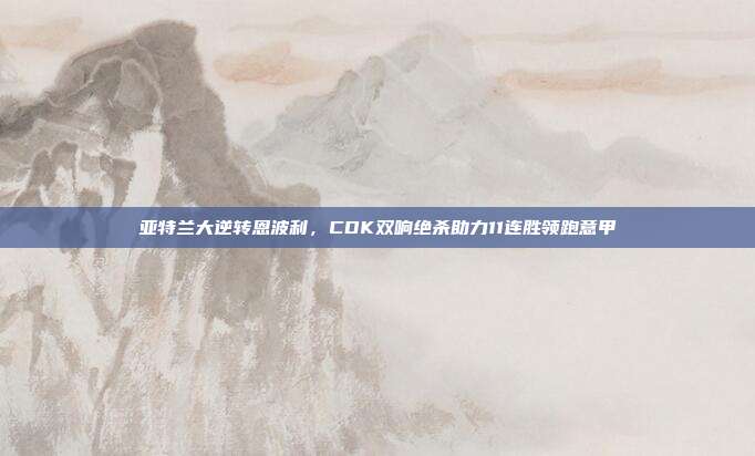 亚特兰大逆转恩波利，CDK双响绝杀助力11连胜领跑意甲