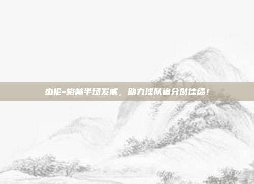 杰伦-格林半场发威，助力球队追分创佳绩！