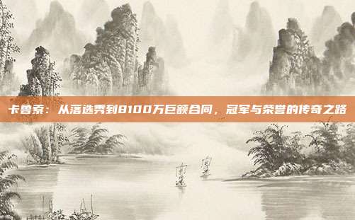 卡鲁索：从落选秀到8100万巨额合同，冠军与荣誉的传奇之路