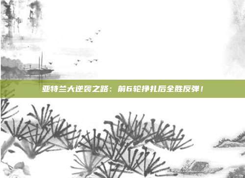 亚特兰大逆袭之路：前6轮挣扎后全胜反弹！