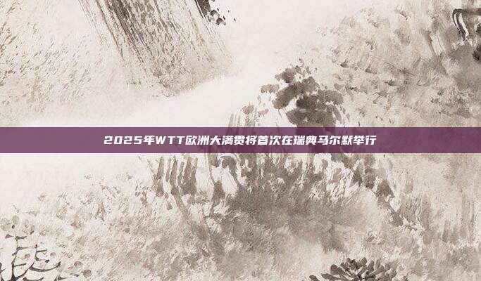 2025年WTT欧洲大满贯将首次在瑞典马尔默举行