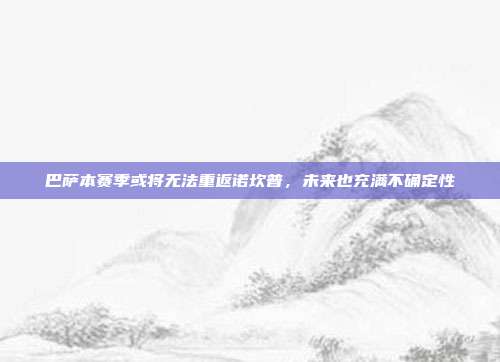 巴萨本赛季或将无法重返诺坎普，未来也充满不确定性