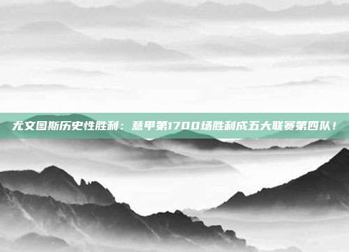 尤文图斯历史性胜利：意甲第1700场胜利成五大联赛第四队！