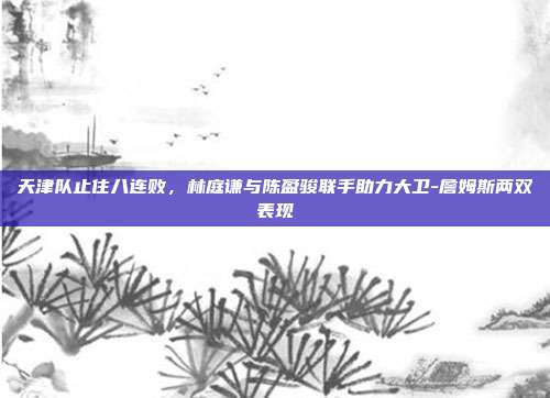 天津队止住八连败，林庭谦与陈盈骏联手助力大卫-詹姆斯两双表现