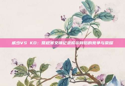 威少VS KD：常规赛交锋记录揭示背后的竞争与荣耀