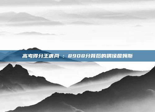 高考得分王唐尚珺：8908分背后的偶像詹姆斯