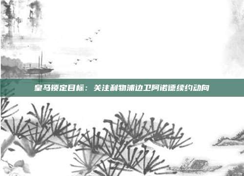 皇马锁定目标：关注利物浦边卫阿诺德续约动向