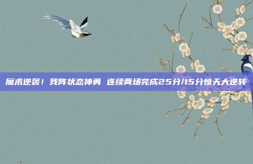 魔术逆袭！残阵状态神勇 连续两场完成25分/15分惊天大逆转