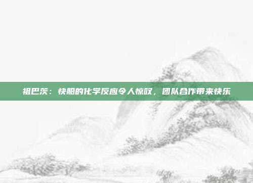 祖巴茨：快船的化学反应令人惊叹，团队合作带来快乐