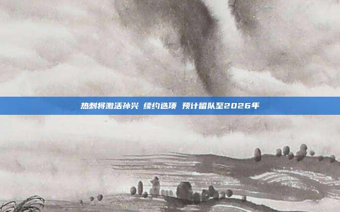 热刺将激活孙兴慜续约选项 预计留队至2026年