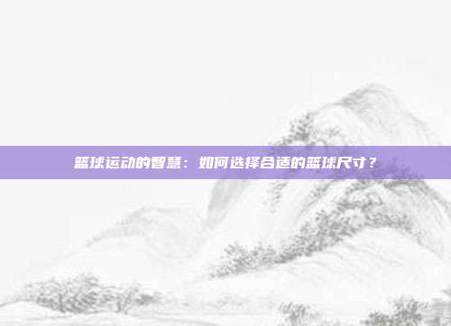 篮球运动的智慧：如何选择合适的篮球尺寸？