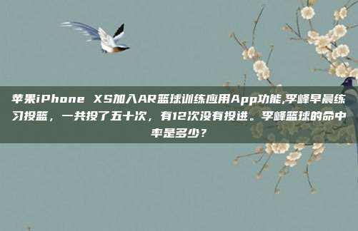 苹果iPhone XS加入AR篮球训练应用App功能,李峰早晨练习投篮，一共投了五十次，有12次没有投进。李峰篮球的命中率是多少？