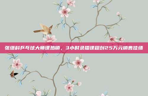 张继科乒乓球大师课热销，3小时录播课程创25万元销售佳绩