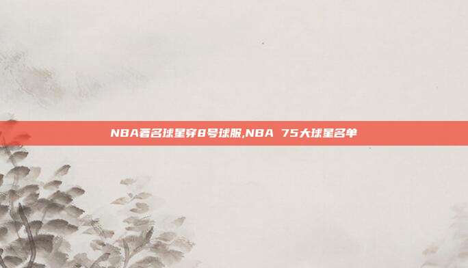 NBA著名球星穿8号球服,NBA 75大球星名单