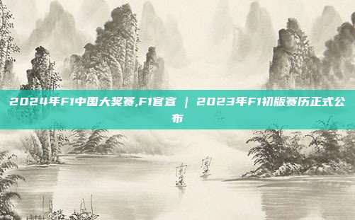 2024年F1中国大奖赛,F1官宣 | 2023年F1初版赛历正式公布