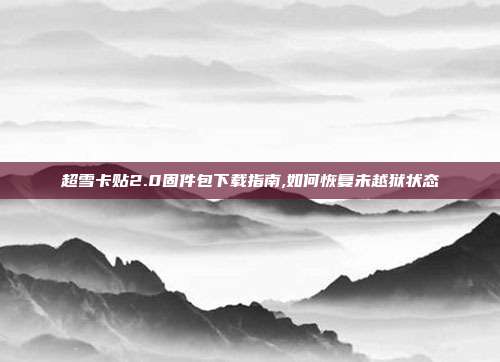 超雪卡贴2.0固件包下载指南,如何恢复未越狱状态