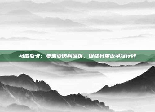 马雷斯卡：曼城受伤病困扰，但终将重返争冠行列