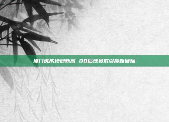 津门虎成绩创新高 00后球员成引援新目标