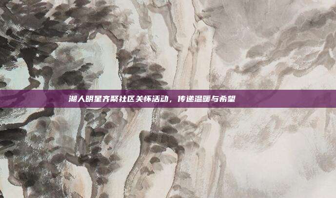 湖人明星齐聚社区关怀活动，传递温暖与希望💜💛