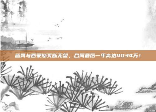 篮网与西蒙斯买断无望，合同最后一年高达4034万！