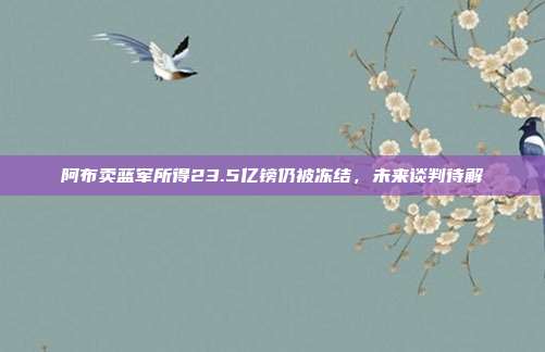 阿布卖蓝军所得23.5亿镑仍被冻结，未来谈判待解