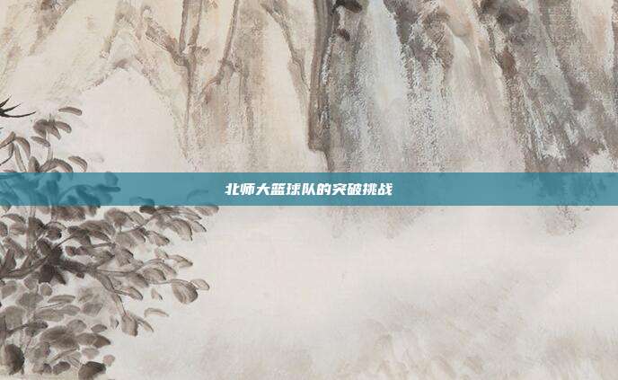 北师大篮球队的突破挑战