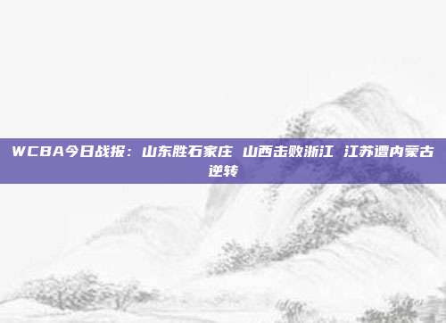 WCBA今日战报：山东胜石家庄 山西击败浙江 江苏遭内蒙古逆转