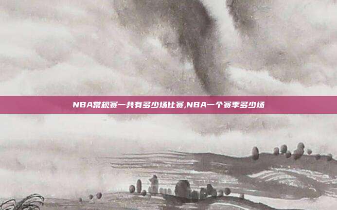 NBA常规赛一共有多少场比赛,NBA一个赛季多少场