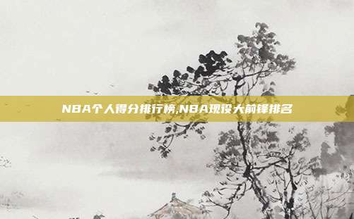 NBA个人得分排行榜,NBA现役大前锋排名