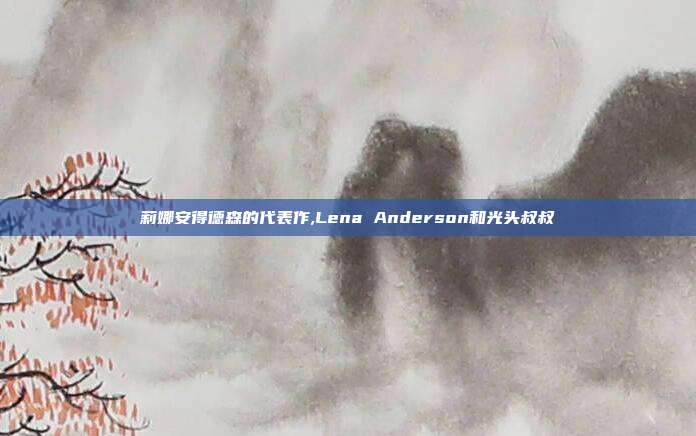 莉娜安得德森的代表作,Lena Anderson和光头叔叔