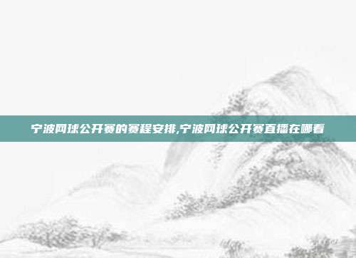 宁波网球公开赛的赛程安排,宁波网球公开赛直播在哪看