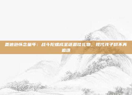 麦迪逊怀念童年：战斗陀螺成圣诞最佳礼物，现代孩子却不再追逐