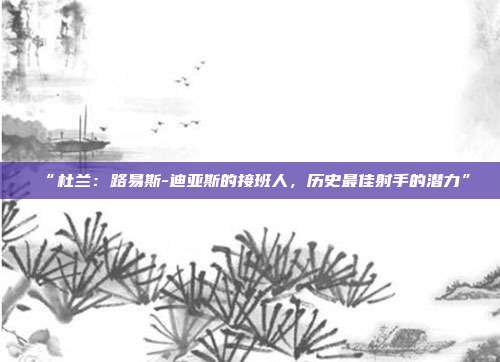 “杜兰：路易斯-迪亚斯的接班人，历史最佳射手的潜力”