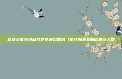 哈特全能表现助力球队锁定胜局 12分12板6助成关键人物