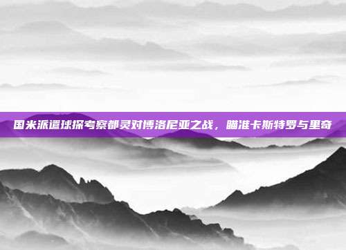 国米派遣球探考察都灵对博洛尼亚之战，瞄准卡斯特罗与里奇